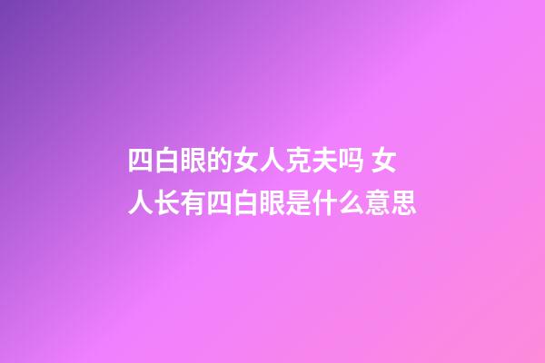 四白眼的女人克夫吗 女人长有四白眼是什么意思